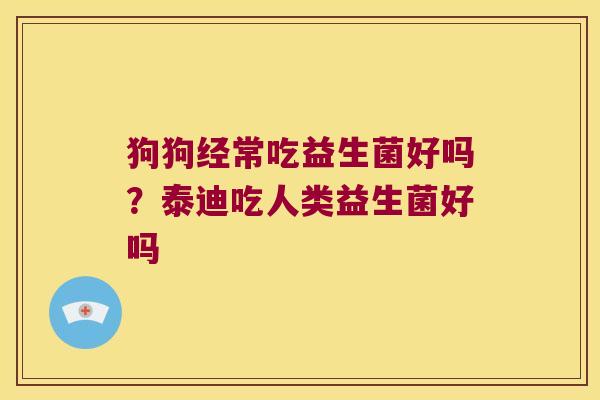狗狗经常吃益生菌好吗？泰迪吃人类益生菌好吗