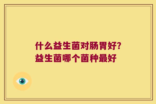 什么益生菌对肠胃好？益生菌哪个菌种好