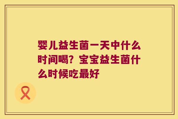 婴儿益生菌一天中什么时间喝？宝宝益生菌什么时候吃最好