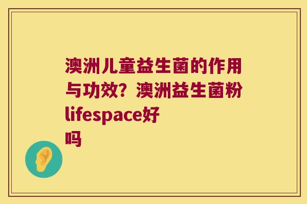 澳洲儿童益生菌的作用与功效？澳洲益生菌粉lifespace好吗