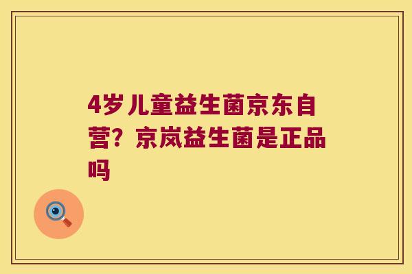 4岁儿童益生菌京东自营？京岚益生菌是正品吗