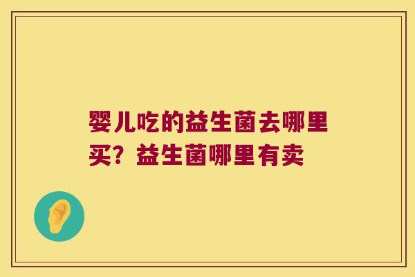 婴儿吃的益生菌去哪里买?益生菌哪里有卖 婴儿吃的益生菌去哪里买?益生菌哪里有卖