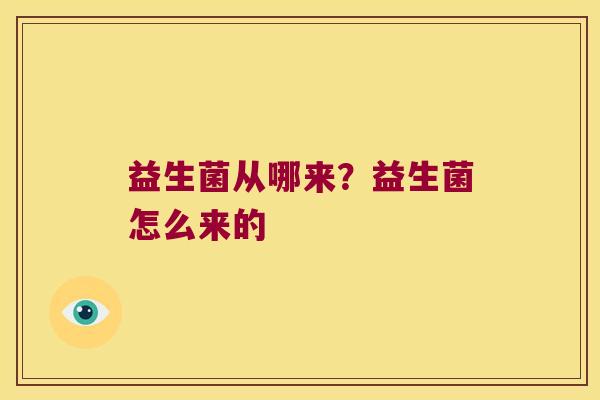 益生菌从哪来?益生菌怎么来的 益生菌从哪来?益生菌怎么来的