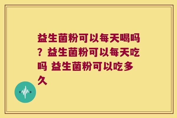 益生菌粉可以每天喝吗？益生菌粉可以每天吃吗 益生菌粉可以吃多久