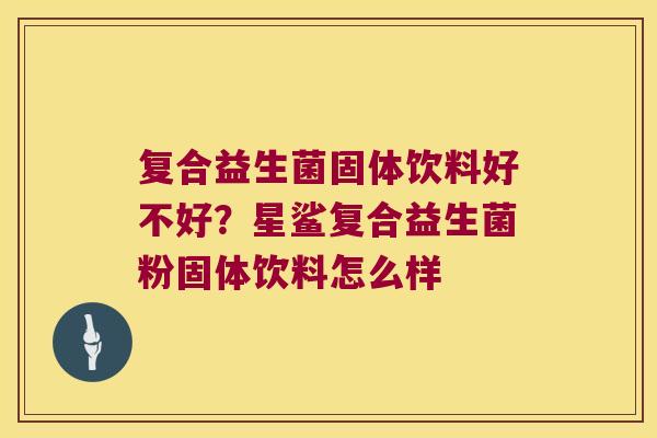 复合益生菌固体饮料好不好?星鲨复合益生菌粉固体饮料怎么样 复合益生菌固体饮料好不好?星鲨复合益生菌粉固体饮料怎么样