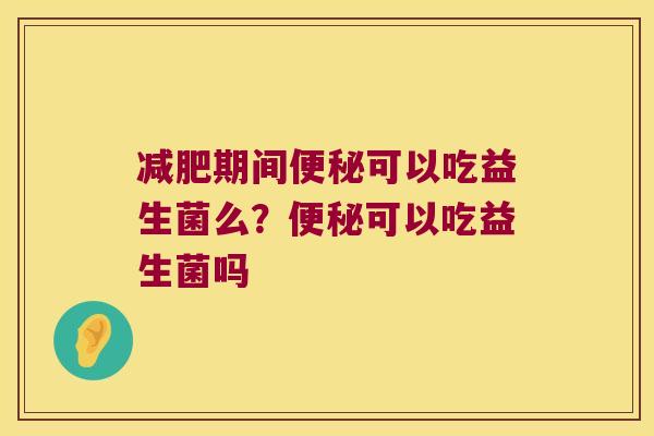 减肥期间便秘可以吃益生菌么？便秘可以吃益生菌吗