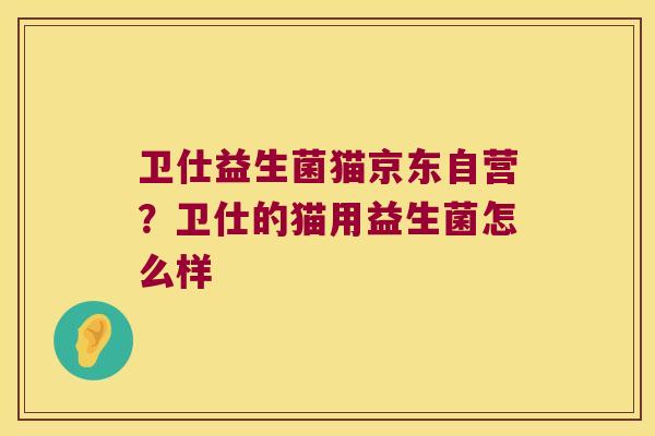 卫仕益生菌猫京东自营？卫仕的猫用益生菌怎么样