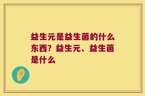 益生元是益生菌的什么东西？益生元、益生菌是什么