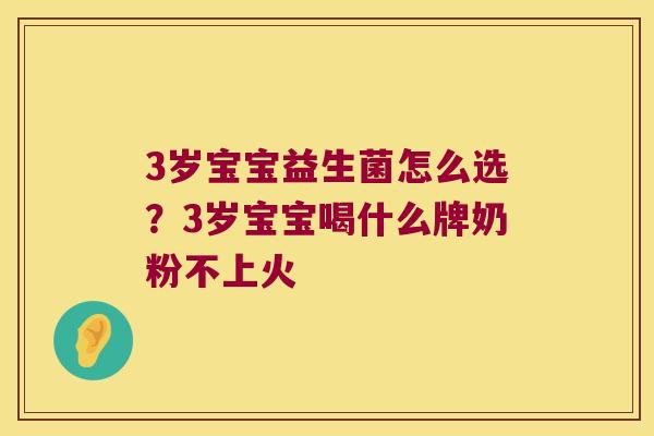 3岁宝宝益生菌怎么选?3岁宝宝喝什么牌奶粉不上火 3岁宝宝益生菌怎么选?3岁宝宝喝什么牌奶粉不上火