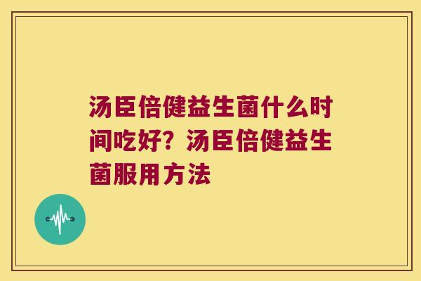 汤臣倍健益生菌什么时间吃好?汤臣倍健益生菌服用方法 汤臣倍健益生菌什么时间吃好?汤臣倍健益生菌服用方法