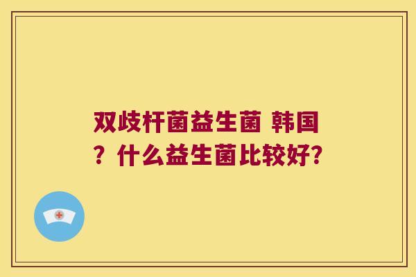 双歧杆菌益生菌 韩国？什么益生菌比较好？