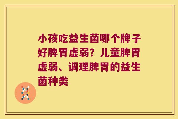 小孩吃益生菌哪个牌子好脾胃虚弱?儿童脾胃虚弱、调理脾胃的益生菌种类 小孩吃益生菌哪个牌子好脾胃虚弱?儿童脾胃虚弱、调理脾胃的益生菌种类