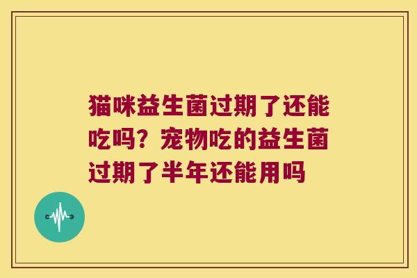猫咪益生菌过期了还能吃吗?宠物吃的益生菌过期了半年还能用吗 猫咪益生菌过期了还能吃吗?宠物吃的益生菌过期了半年还能用吗