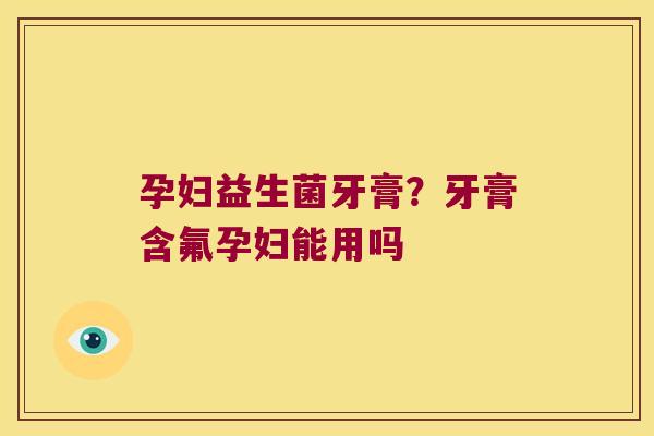 孕妇益生菌牙膏？牙膏含氟孕妇能用吗