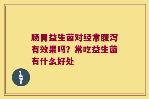 肠胃益生菌对经常腹泻有效果吗？常吃益生菌有什么好处