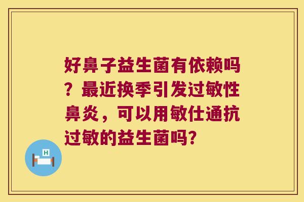 好鼻子益生菌有依赖吗？最近换季引发过敏性鼻炎，可以用敏仕通抗过敏的益生菌吗？