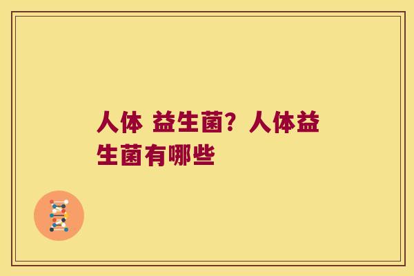 人体 益生菌?人体益生菌有哪些 人体 益生菌?人体益生菌有哪些