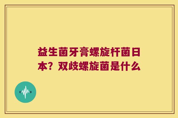益生菌牙膏螺旋杆菌日本？双歧螺旋菌是什么