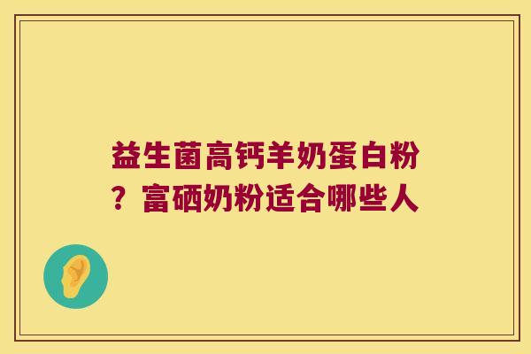 益生菌高钙羊奶蛋白粉?富硒奶粉适合哪些人 益生菌高钙羊奶蛋白粉?富硒奶粉适合哪些人