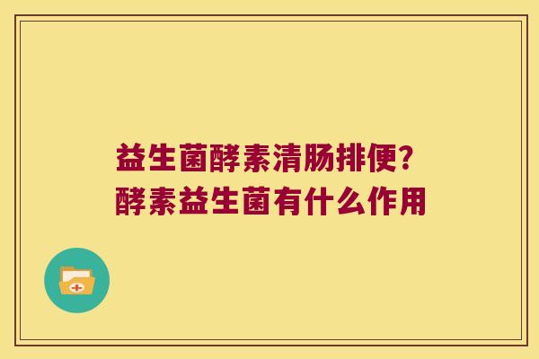 益生菌酵素清肠排便？酵素益生菌有什么作用