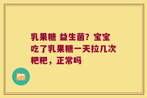 乳果糖 益生菌？宝宝吃了乳果糖一天拉几次粑粑，正常吗