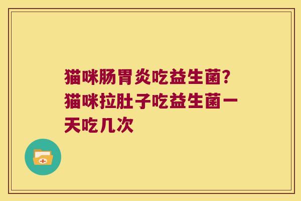 猫咪肠吃益生菌?猫咪拉肚子吃益生菌一天吃几次 猫咪肠吃益生菌?猫咪拉肚子吃益生菌一天吃几次