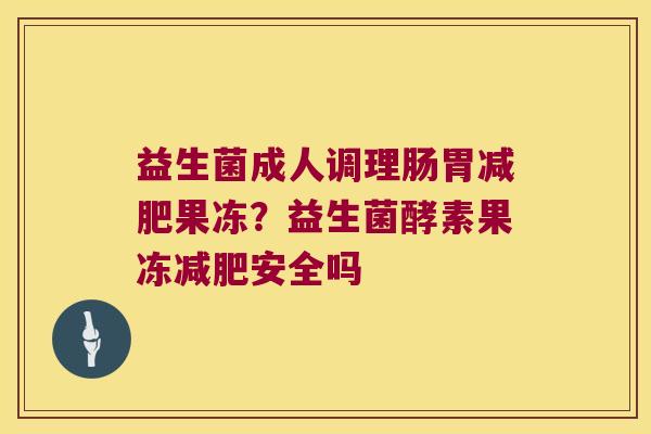 益生菌成人调理肠胃减肥果冻？益生菌酵素果冻减肥安全吗