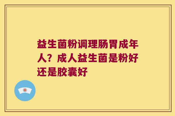 益生菌粉调理肠胃成年人？成人益生菌是粉好还是胶囊好