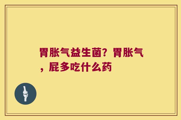 胃胀气益生菌？胃胀气，屁多吃什么药