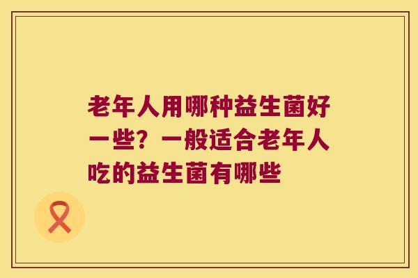老年人用哪种益生菌好一些？一般适合老年人吃的益生菌有哪些
