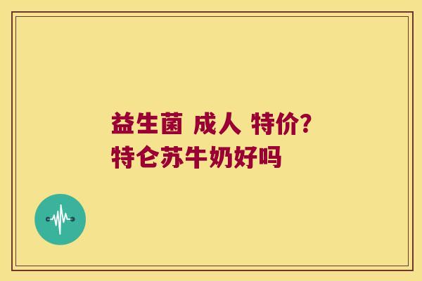 益生菌 成人 特价？特仑苏牛奶好吗