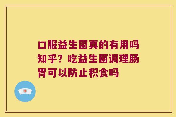 口服益生菌真的有用吗知乎?吃益生菌调理肠胃可以防止积食吗 口服益生菌真的有用吗知乎?吃益生菌调理肠胃可以防止积食吗