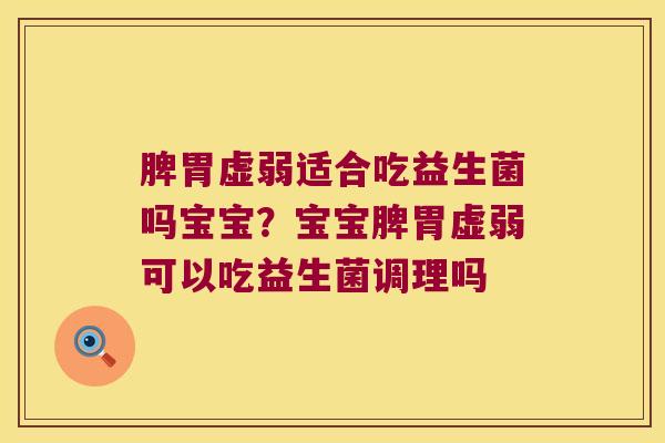 脾胃虚弱适合吃益生菌吗宝宝?宝宝脾胃虚弱可以吃益生菌调理吗 脾胃虚弱适合吃益生菌吗宝宝?宝宝脾胃虚弱可以吃益生菌调理吗