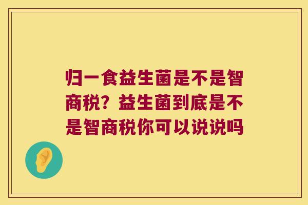 归一食益生菌是不是智商税？益生菌到底是不是智商税你可以说说吗