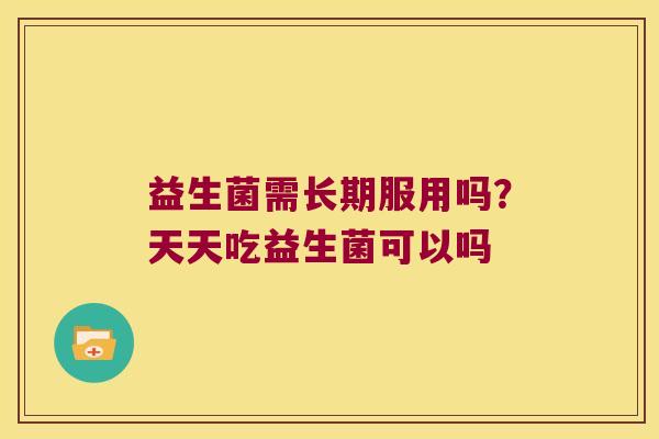 益生菌需长期服用吗?天天吃益生菌可以吗 益生菌需长期服用吗?天天吃益生菌可以吗