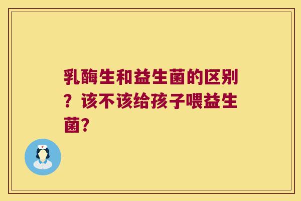乳酶生和益生菌的区别？该不该给孩子喂益生菌？