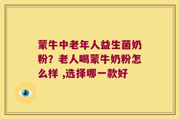 蒙牛中老年人益生菌奶粉？老人喝蒙牛奶粉怎么样 ,选择哪一款好