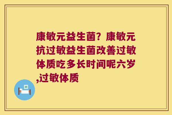 康敏元益生菌？康敏元抗过敏益生菌改善过敏体质吃多长时间呢六岁,过敏体质