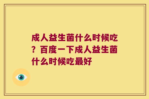 成人益生菌什么时候吃？百度一下成人益生菌什么时候吃最好