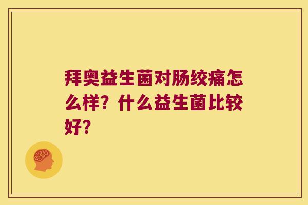拜奥益生菌对肠绞痛怎么样?什么益生菌比较好? 拜奥益生菌对肠绞痛怎么样?什么益生菌比较好?