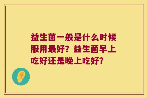 益生菌一般是什么时候服用最好？益生菌早上吃好还是晚上吃好？