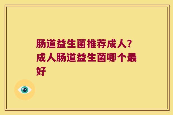 肠道益生菌推荐成人?成人肠道益生菌哪个好 肠道益生菌推荐成人?成人肠道益生菌哪个好