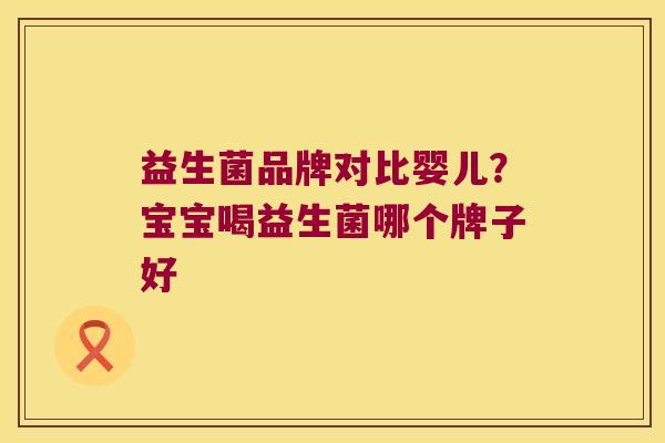 益生菌品牌对比婴儿？宝宝喝益生菌哪个牌子好
