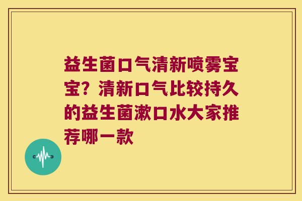 益生菌口气清新喷雾宝宝？清新口气比较持久的益生菌漱口水大家推荐哪一款