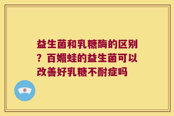 益生菌和乳糖酶的区别？百媚蛙的益生菌可以改善好症吗