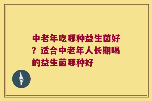 中老年吃哪种益生菌好？适合中老年人长期喝的益生菌哪种好