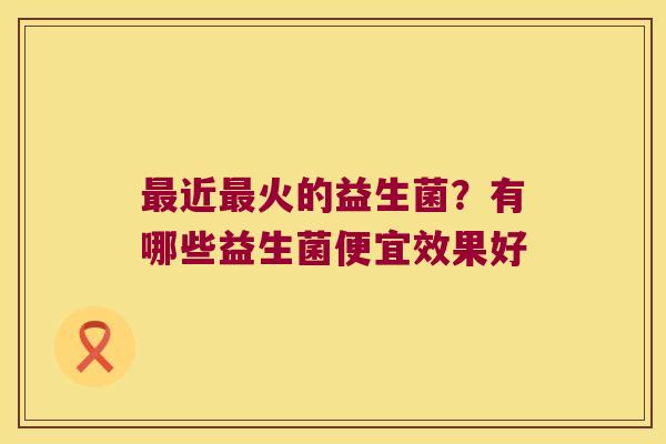 近火的益生菌？有哪些益生菌便宜效果好