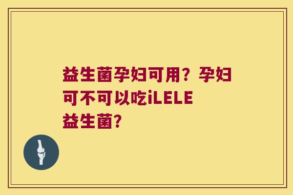 益生菌孕妇可用？孕妇可不可以吃iLELE益生菌？