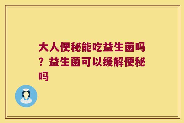 大人便秘能吃益生菌吗？益生菌可以缓解便秘吗