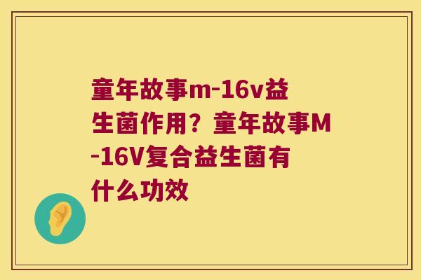 童年故事m-16v益生菌作用?童年故事M-16V复合益生菌有什么功效 童年故事m-16v益生菌作用?童年故事M-16V复合益生菌有什么功效